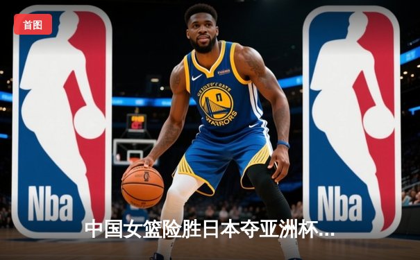 中国女篮险胜日本夺亚洲杯冠军 韩旭23分15篮板统治内线