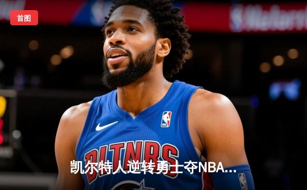凯尔特人逆转勇士夺NBA总冠军 塔图姆26分加冕FMVP