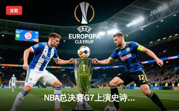 NBA总决赛G7上演史诗对决 库里致命三分助勇士逆转夺冠