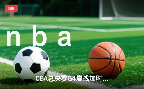 CBA总决赛G4鏖战加时 辽宁逆转广东问鼎总冠军