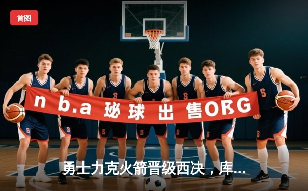 勇士力克火箭晋级西决，库里狂砍35分捍卫主场