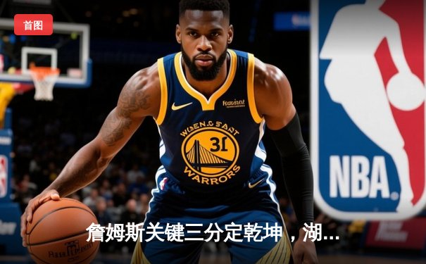 詹姆斯关键三分定乾坤，湖人主场险胜凯尔特人迎五连胜