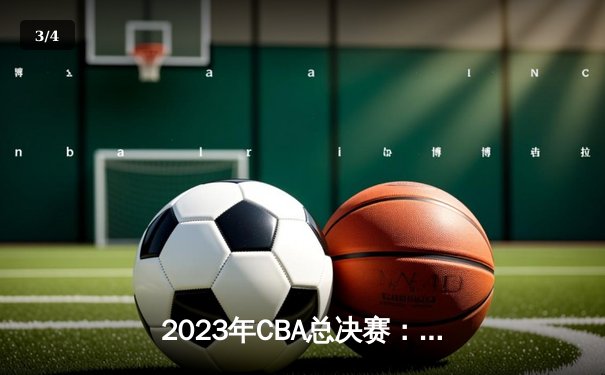 2023年CBA总决赛：辽宁本钢横扫浙江广厦卫冕成功 郭艾伦荣膺FMVP - 3