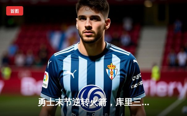 勇士末节逆转火箭，库里三分雨锁定西部半决赛席位