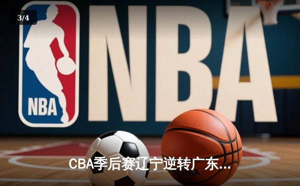 CBA季后赛辽宁逆转广东 郭艾伦关键三分锁定胜局 - 3