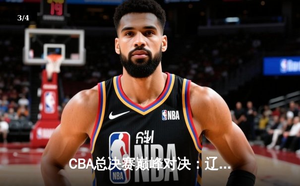 CBA总决赛巅峰对决：辽宁本钢加时险胜广东东莞 总分2-1领先 - 3