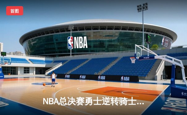NBA总决赛勇士逆转骑士，库里三分雨创纪录夺赛点