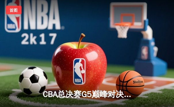 CBA总决赛G5巅峰对决：辽宁男篮加时险胜广东，赵继伟砍30分率队夺赛点