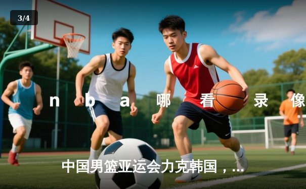 中国男篮亚运会力克韩国，周琦砍下24分引领逆转 - 3