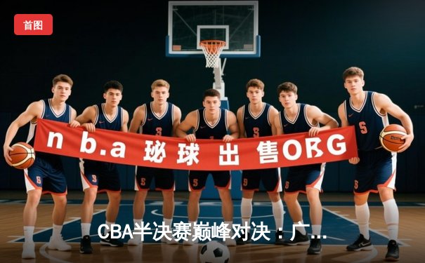 CBA半决赛巅峰对决：广东东莞大益加时险胜辽宁本钢，胡明轩砍下33分创生涯新高