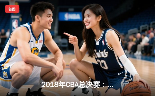 2018年CBA总决赛：辽宁男篮横扫广厦首度封王 哈德森37分加冕FMVP