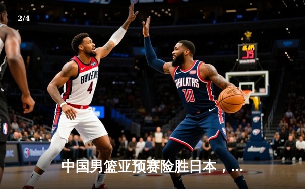 中国男篮亚预赛险胜日本，周琦复出砍下关键两双 - 2