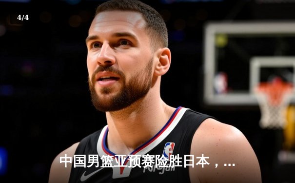 中国男篮亚预赛险胜日本，周琦复出砍下关键两双 - 4