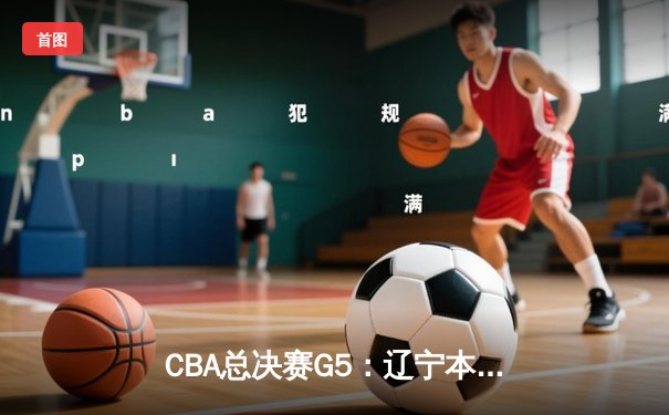 CBA总决赛G5：辽宁本钢加时险胜广东宏远，总比分3-2夺赛点