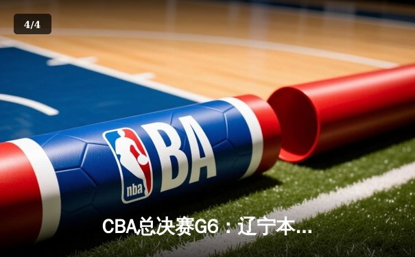 CBA总决赛G6：辽宁本钢逆转广东宏远，赵继伟三分雨锁定胜局 - 4