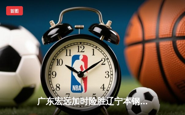 广东宏远加时险胜辽宁本钢 CBA总决赛上演史诗级对决