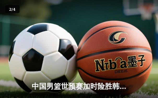 中国男篮世预赛加时险胜韩国 周琦19+11制霸内线 - 2