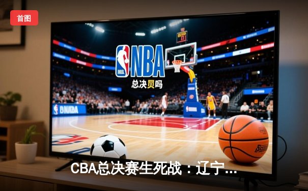 CBA总决赛生死战：辽宁本钢加时逆转广东东莞银行 赵继伟三分雨拯救卫冕冠军