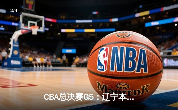 CBA总决赛G5：辽宁本钢加时险胜广东宏远 总比分3-2夺得赛点 - 2