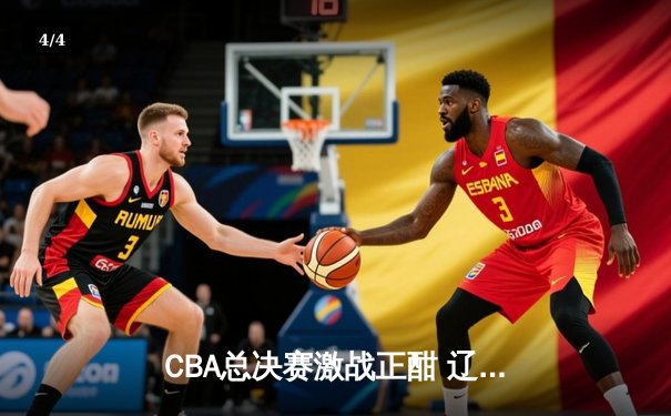 CBA总决赛激战正酣 辽宁本钢逆转广东宏远夺赛点 - 4