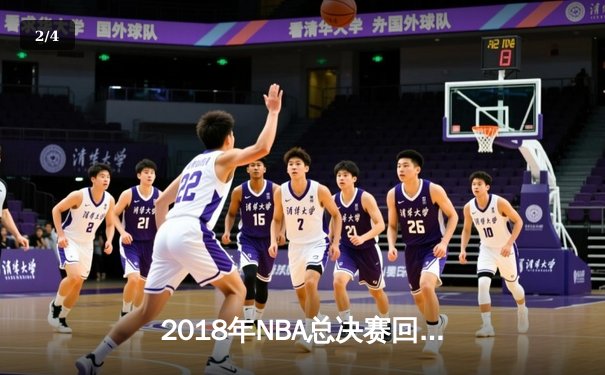 2018年NBA总决赛回顾：勇士王朝的巅峰之战与詹姆斯的孤胆英雄 - 2