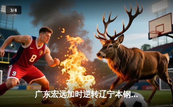 广东宏远加时逆转辽宁本钢 CBA半决赛上演史诗级对决 - 3