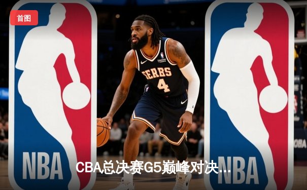 CBA总决赛G5巅峰对决：辽宁本钢加时险胜广东宏远夺赛点