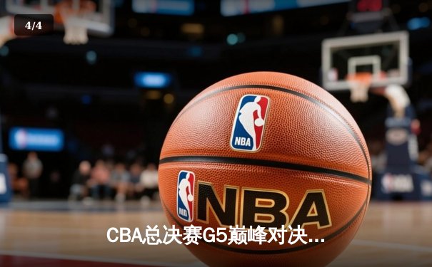 CBA总决赛G5巅峰对决：辽宁本钢加时险胜广东宏远夺赛点 - 4