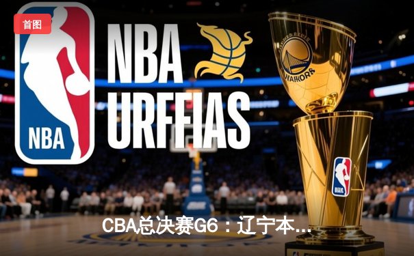 CBA总决赛G6：辽宁本钢加时逆转广东宏远 夺队史第二冠