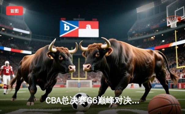 CBA总决赛G6巅峰对决：辽宁本钢加时险胜广东宏远夺赛点