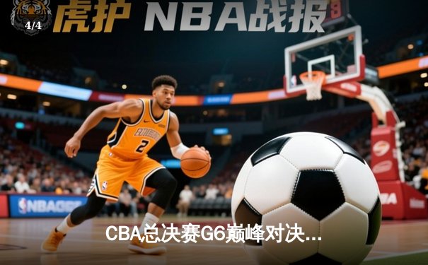 CBA总决赛G6巅峰对决：辽宁本钢加时险胜广东宏远夺赛点 - 4