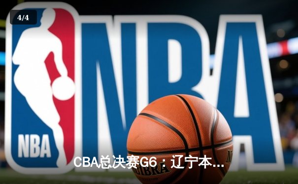 CBA总决赛G6：辽宁本钢逆转广东宏远 夺得2017-2018赛季总冠军 - 4