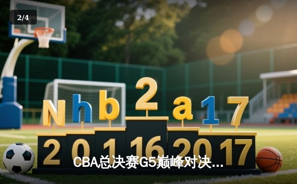 CBA总决赛G5巅峰对决：辽宁本钢险胜浙江广厦卫冕成功 - 2