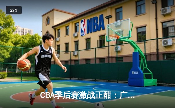 CBA季后赛激战正酣：广东加时逆转辽宁，易建联30+15主宰赛场 - 2