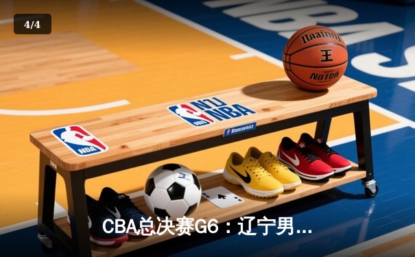 CBA总决赛G6：辽宁男篮加时险胜广东 夺得2018年总冠军 - 4