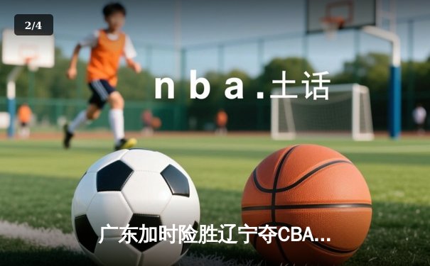 广东加时险胜辽宁夺CBA总冠军 易建联独揽40分创纪录 - 2