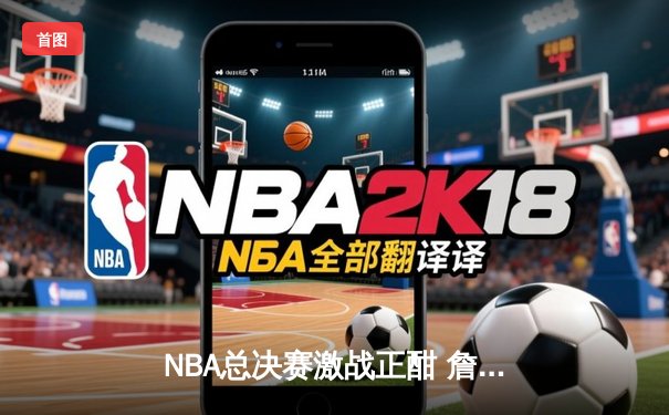 NBA总决赛激战正酣 詹姆斯力挽狂澜骑士主场加时险胜勇士