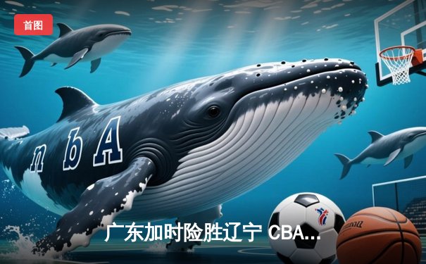 广东加时险胜辽宁 CBA总决赛上演史诗级对决