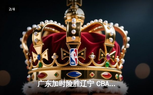 广东加时险胜辽宁 CBA总决赛上演史诗级对决 - 2