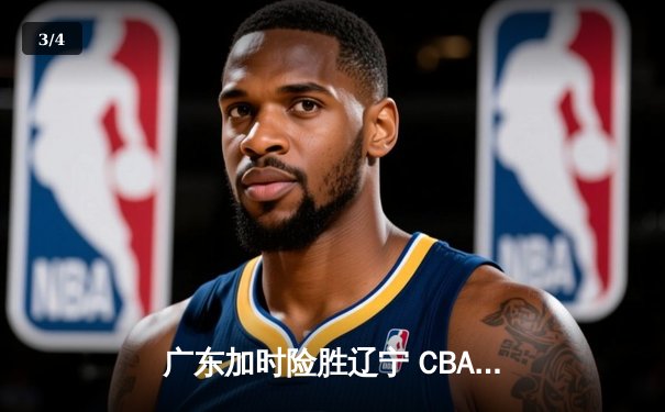 广东加时险胜辽宁 CBA总决赛上演史诗级对决 - 3