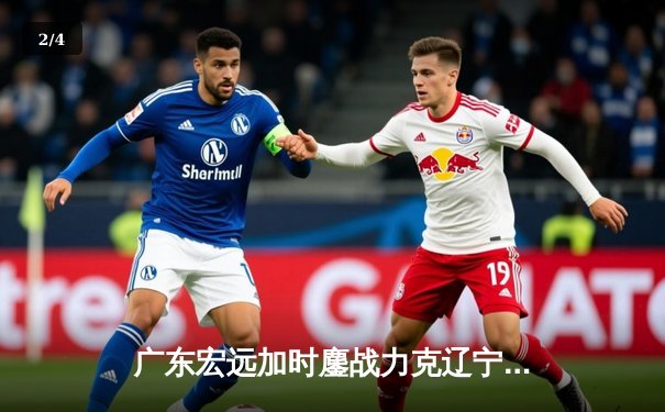 广东宏远加时鏖战力克辽宁 易建联关键封盖锁定胜局 - 2