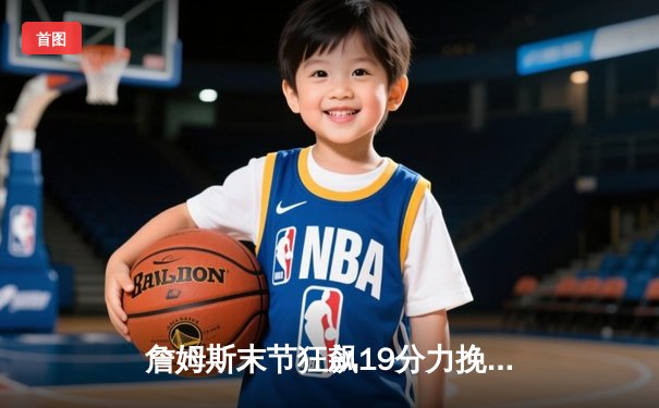 詹姆斯末节狂飙19分力挽狂澜，湖人加时险胜勇士锁定关键卡位战