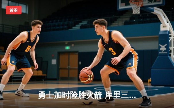 勇士加时险胜火箭 库里三分雨浇灭休城反扑焰火
