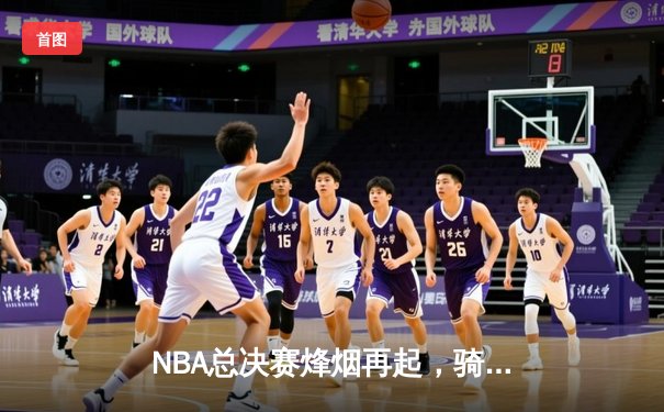 NBA总决赛烽烟再起，骑士勇士第四季对决创收视纪录
