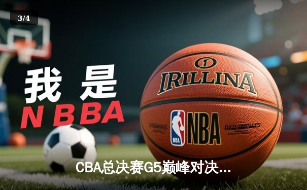 CBA总决赛G5巅峰对决：辽宁本钢加时险胜广东宏远夺赛点 - 3