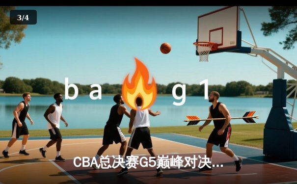 CBA总决赛G5巅峰对决：辽宁本钢加时险胜广东宏远夺赛点 - 3