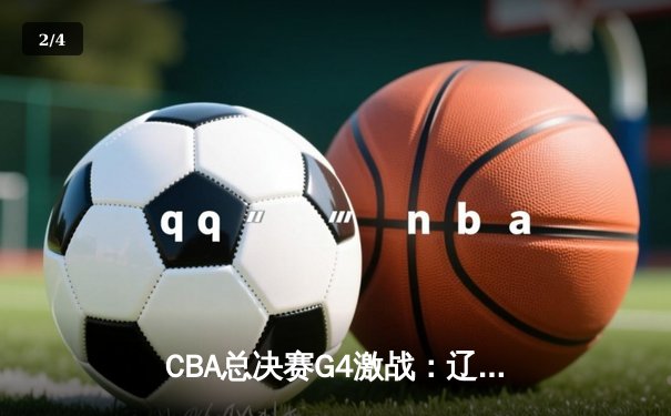 CBA总决赛G4激战：辽宁本钢加时逆转广东宏远 总比分2-2平 - 2