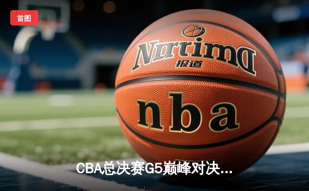 CBA总决赛G5巅峰对决：辽宁本钢加时险胜广东宏远夺赛点
