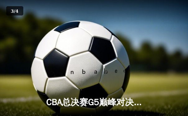 CBA总决赛G5巅峰对决：辽宁本钢加时险胜广东宏远夺赛点 - 3