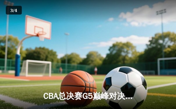 CBA总决赛G5巅峰对决：辽宁本钢加时险胜广东宏远夺赛点 - 3
